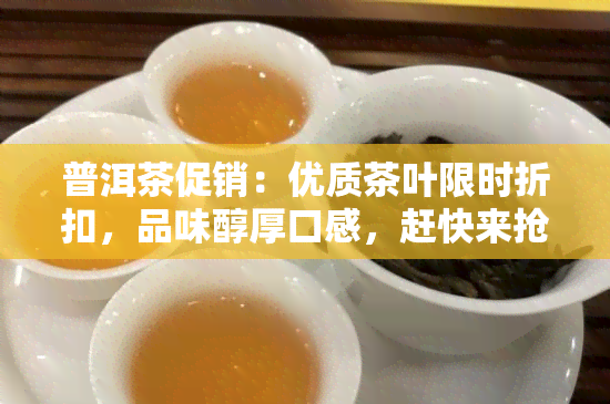 普洱茶促销：优质茶叶限时折扣，品味醇厚口感，赶快来抢购！