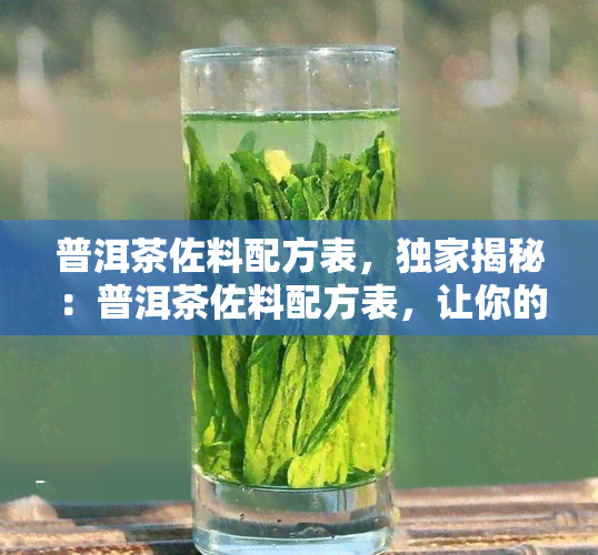 普洱茶佐料配方表，独家揭秘：普洱茶佐料配方表，让你的茶叶口感更上一层楼！