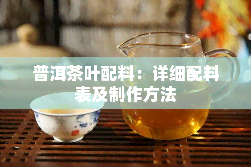 普洱茶叶配料：详细配料表及制作方法