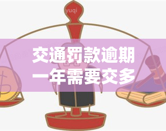 交通罚款逾期一年需要交多少，逾期一年未缴纳交通罚款，应缴金额是多少？