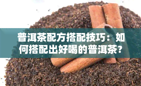 普洱茶配方搭配技巧：如何搭配出好喝的普洱茶？