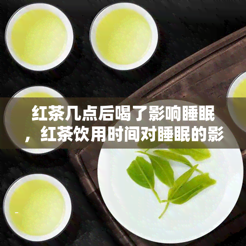 红茶几点后喝了影响睡眠，红茶饮用时间对睡眠的影响