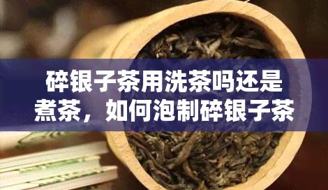 碎银子茶用洗茶吗还是煮茶，如何泡制碎银子茶：需要洗茶还是煮茶？