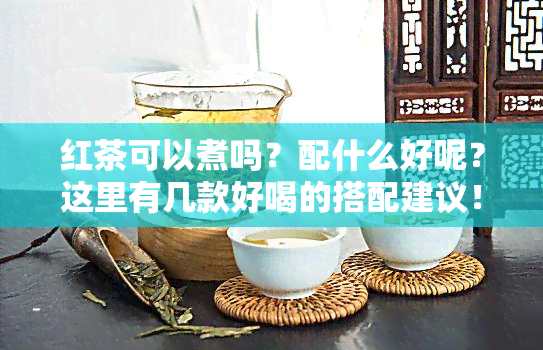 红茶可以煮吗？配什么好呢？这里有几款好喝的搭配建议！