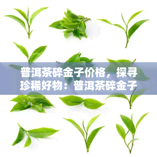 普洱茶碎金子价格，探寻珍稀好物：普洱茶碎金子的市场价格解析