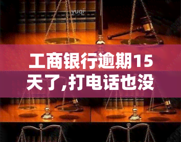 工商银行逾期15天了,打电话也没接会不会起诉我，工商银行逾期15天未接电话，是否会面临被起诉的风险？