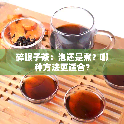 碎银子茶：泡还是煮？哪种方法更适合？