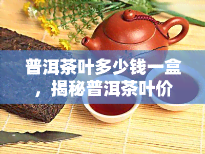 普洱茶叶多少钱一盒，揭秘普洱茶叶价格：一盒究竟需要多少钱？