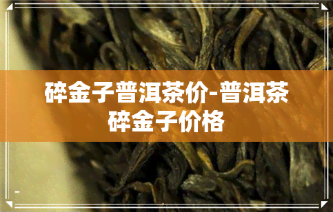 碎金子普洱茶价-普洱茶碎金子价格