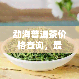 勐海普洱茶价格查询，最新勐海普洱茶市场价格行情，一文带你了解！