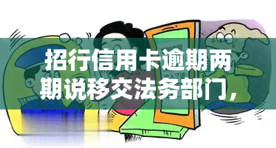 招行信用卡逾期两期说移交法务部门，注意！招行信用卡逾期两期，可能面临法务部门介入