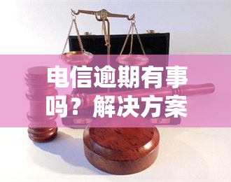 电信逾期有事吗？解决方案及办理流程全解析