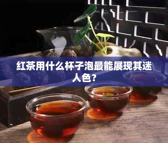 红茶用什么杯子泡最能展现其迷人色？