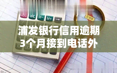 浦发银行信用逾期3个月接到电话外派走访，浦发银行：信用卡逾期三个月，将进行电话外派和实地走访