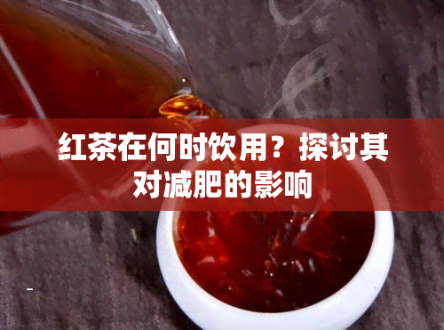 红茶在何时饮用？探讨其对减肥的影响