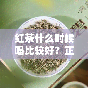 红茶什么时候喝比较好？正确时间喝茶的好处多！