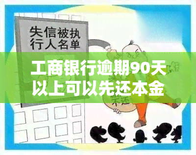 工商银行逾期90天以上可以先还本金吗，工商银行逾期90天以上，能否优先偿还本金？