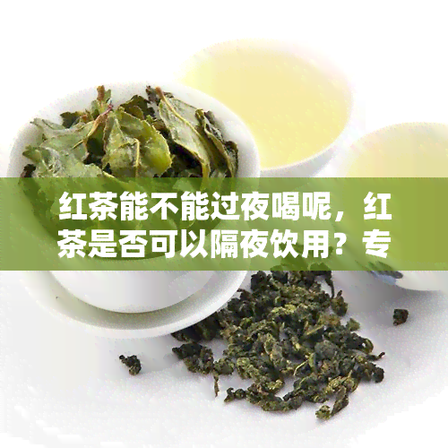 红茶能不能过夜喝呢，红茶是否可以隔夜饮用？专家解析