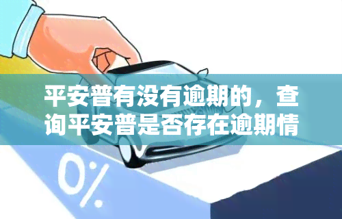 平安普有没有逾期的，查询平安普是否存在逾期情况