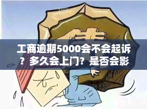 工商逾期5000会不会起诉？多久会上门？是否会影响？