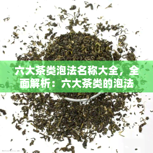 六大茶类泡法名称大全，全面解析：六大茶类的泡法名称大全