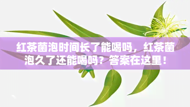 红茶菌泡时间长了能喝吗，红茶菌泡久了还能喝吗？答案在这里！