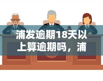 浦发逾期18天以上算逾期吗，浦发银行：逾期18天以上是否会被视为逾期？