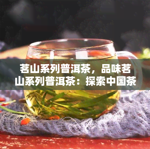 茗山系列普洱茶，品味茗山系列普洱茶：探索中国茶文化的独特魅力