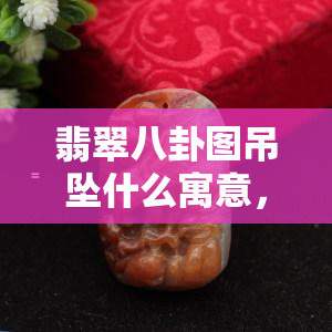 翡翠八卦图吊坠什么寓意，探究翡翠八卦图吊坠的深刻寓意与文化内涵