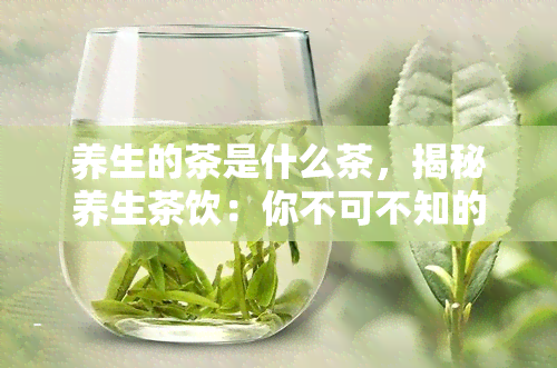 养生的茶是什么茶，揭秘养生茶饮：你不可不知的茶之王！