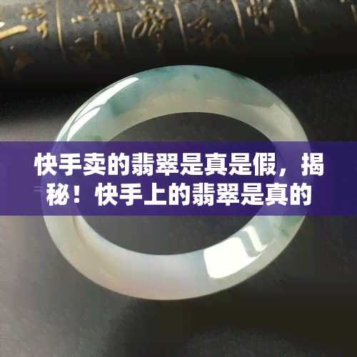 快手卖的翡翠是真是假，揭秘！快手上的翡翠是真的吗？