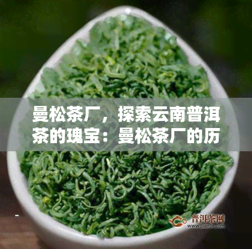 曼松茶厂，探索云南普洱茶的瑰宝：曼松茶厂的历与传统