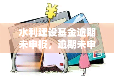 水利建设基金逾期未申报，逾期未申报水利建设基金，可能面临的后果与解决办法