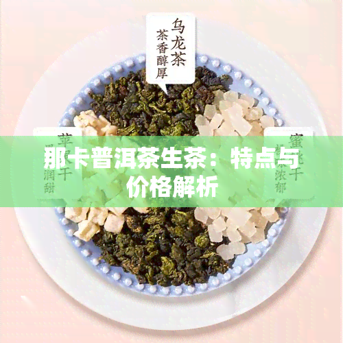 那卡普洱茶生茶：特点与价格解析