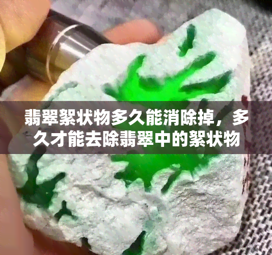 翡翠絮状物多久能消除掉，多久才能去除翡翠中的絮状物？