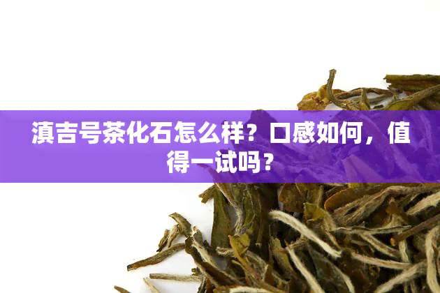 滇吉号茶化石怎么样？口感如何，值得一试吗？