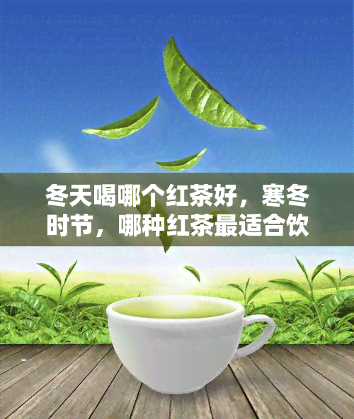 冬天喝哪个红茶好，寒冬时节，哪种红茶最适合饮用？