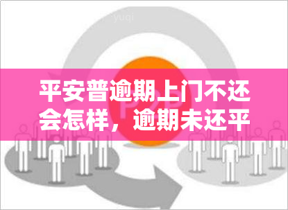 平安普逾期上门不还会怎样，逾期未还平安普贷款，上门会有哪些后果？