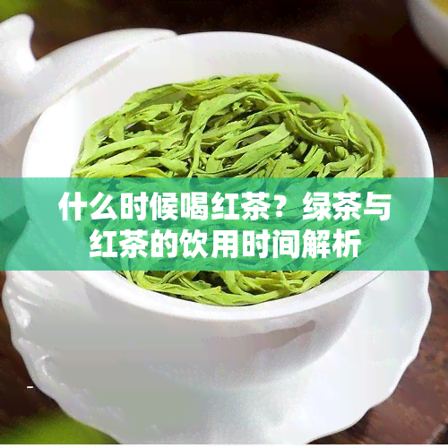 什么时候喝红茶？绿茶与红茶的饮用时间解析