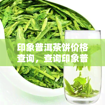 印象普洱茶饼价格查询，查询印象普洱茶饼价格，一站式服务，方便快捷！