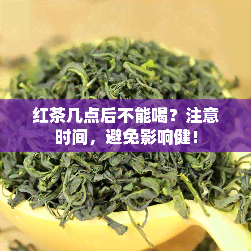 红茶几点后不能喝？注意时间，避免影响健！