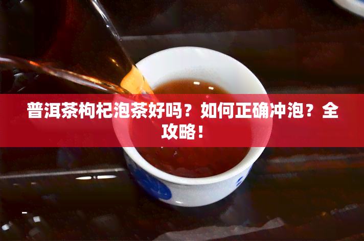 普洱茶枸杞泡茶好吗？如何正确冲泡？全攻略！