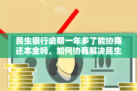 民生银行逾期一年多了能协商还本金吗，如何协商解决民生银行逾期一年多的本金问题？