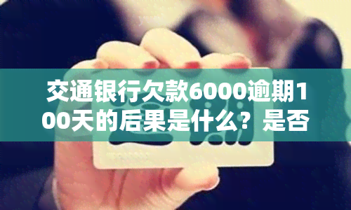 交通银行欠款6000逾期100天的后果是什么？是否会遭到起诉？