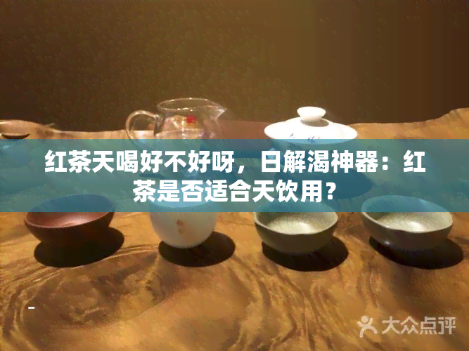 红茶天喝好不好呀，日解渴神器：红茶是否适合天饮用？