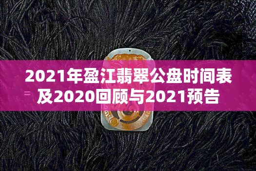 2021年盈江翡翠公盘时间表及2020回顾与2021预告