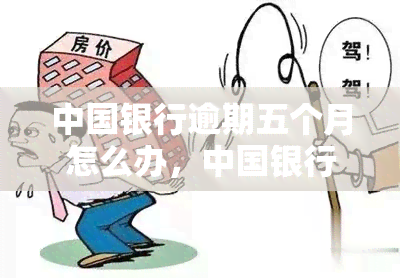 中国银行逾期五个月怎么办，中国银行逾期五个月：如何处理?