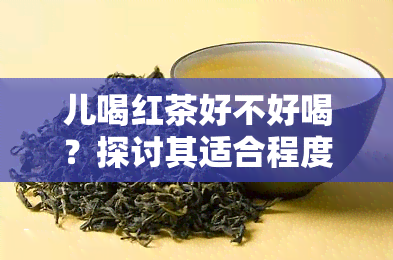 儿喝红茶好不好喝？探讨其适合程度与影响因素