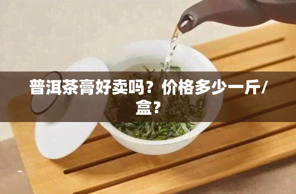 普洱茶膏好卖吗？价格多少一斤/盒？