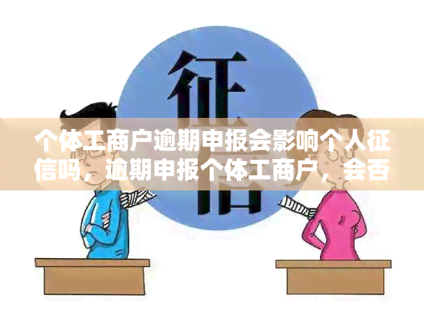 个体工商户逾期申报会影响个人吗，逾期申报个体工商户，会否影响个人？